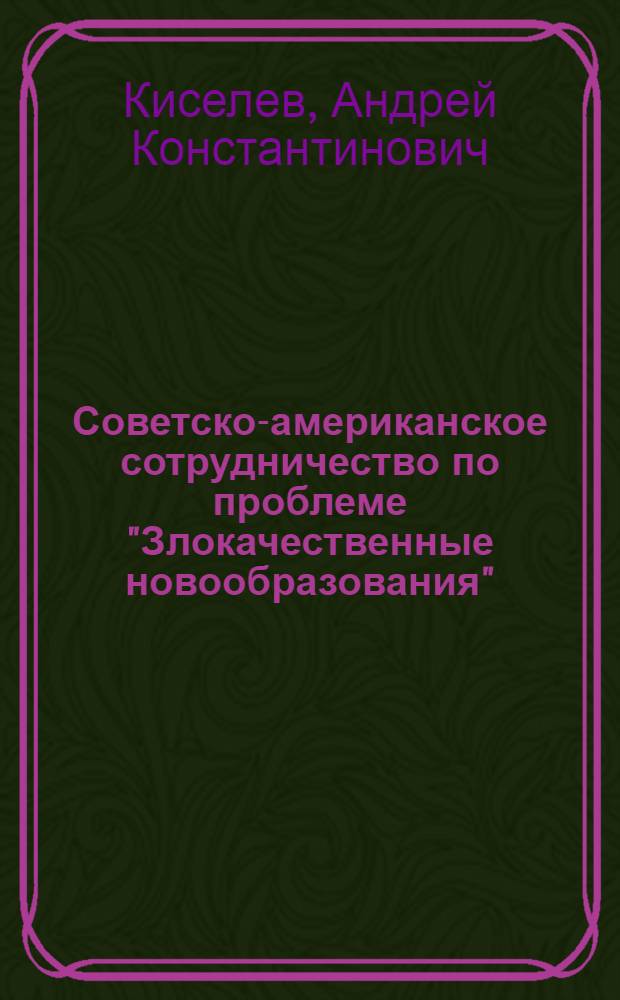 Советско-американское сотрудничество по проблеме "Злокачественные новообразования" : Автореф. дис. на соиск. учен. степени к. м. н