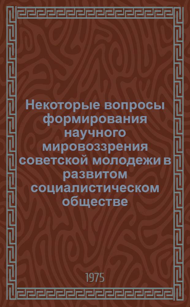 Некоторые вопросы формирования научного мировоззрения советской молодежи в развитом социалистическом обществе : Автореф. дис. на соиск. учен. степени канд. филос. наук : (09.00.01)