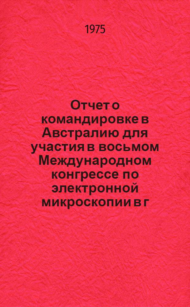 Отчет о командировке в Австралию [для участия в восьмом Международном конгрессе по электронной микроскопии в г. Канберра. 25-31 августа 1974 г.]