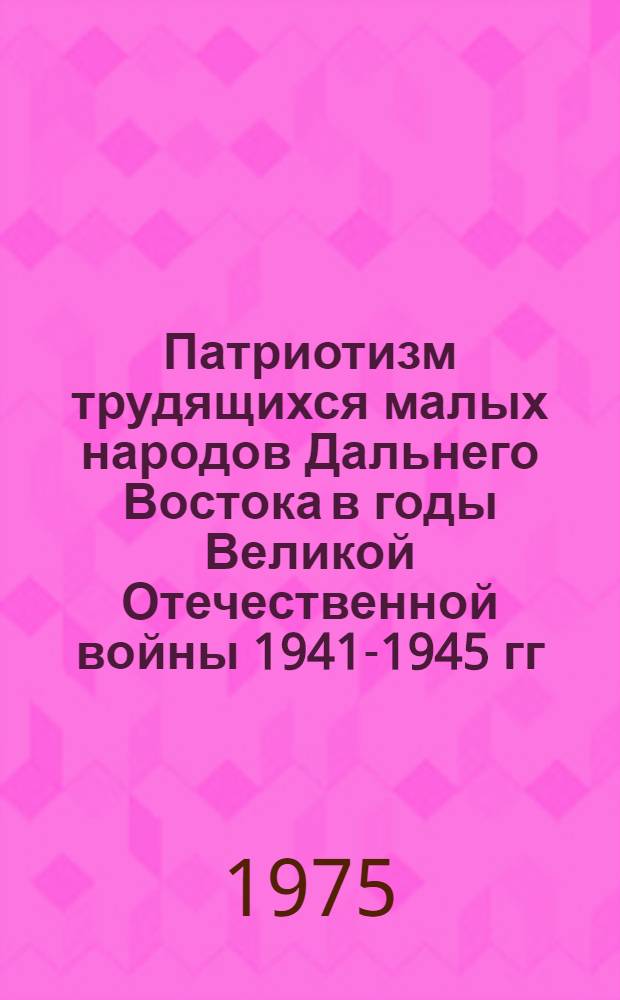 Патриотизм трудящихся малых народов Дальнего Востока в годы Великой Отечественной войны 1941-1945 гг. : Автореф. дис. на соиск. учен. степени канд. ист. наук : (07.00.02)