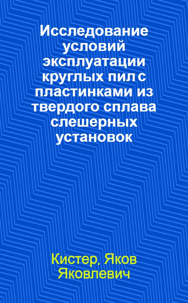 Исследование условий эксплуатации круглых пил с пластинками из твердого сплава слешерных установок : Автореф. дис. на соиск. учен. степени канд. техн. наук : (05.21.01)