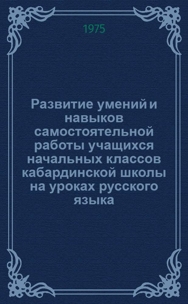 Развитие умений и навыков самостоятельной работы учащихся начальных классов кабардинской школы на уроках русского языка : Автореф. дис. на соиск. учен. степени канд. пед. наук : (13.00.02)