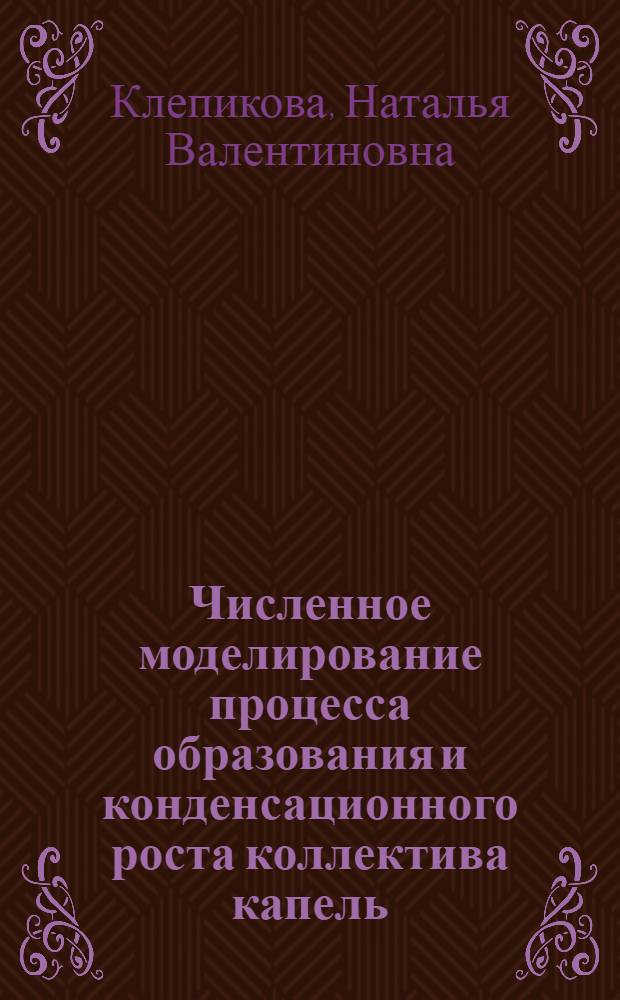 Численное моделирование процесса образования и конденсационного роста коллектива капель : Автореф. дис. на соиск. учен. степени канд. физ.-мат. наук : (01.04.12)