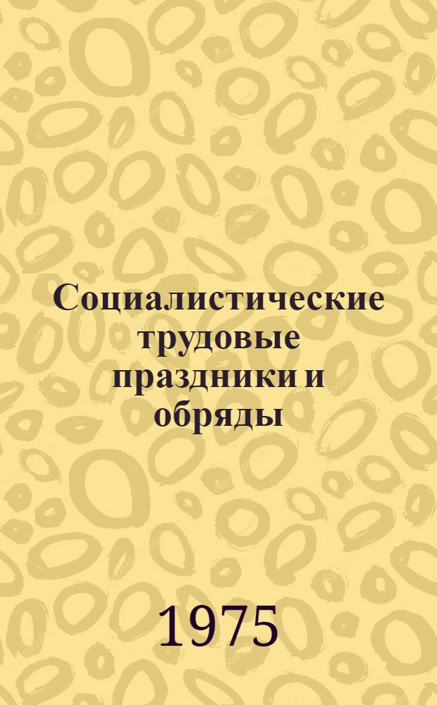 Социалистические трудовые праздники и обряды : (Метод. разработка в помощь лекторам и культ.-просветит. работникам)