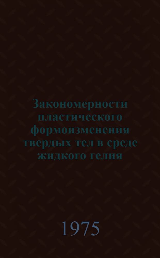 Закономерности пластического формоизменения твердых тел в среде жидкого гелия : Автореф. дис. на соиск. учен. степени д-ра физ.-мат. наук : (01.04.07)