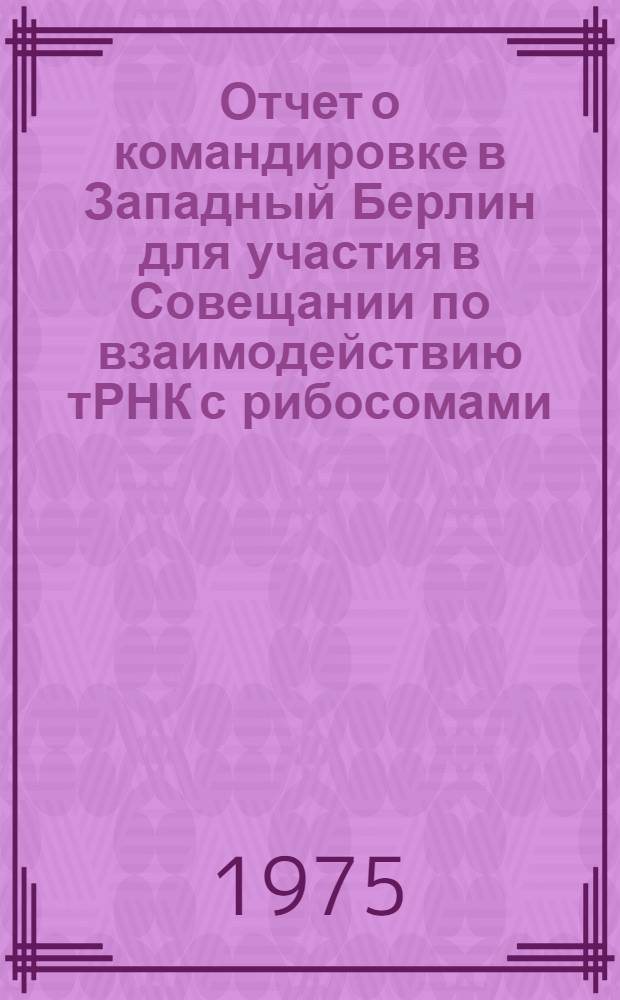 Отчет о командировке в Западный Берлин [для участия в Совещании по взаимодействию тРНК с рибосомами. 8-9 марта 1975 г.]