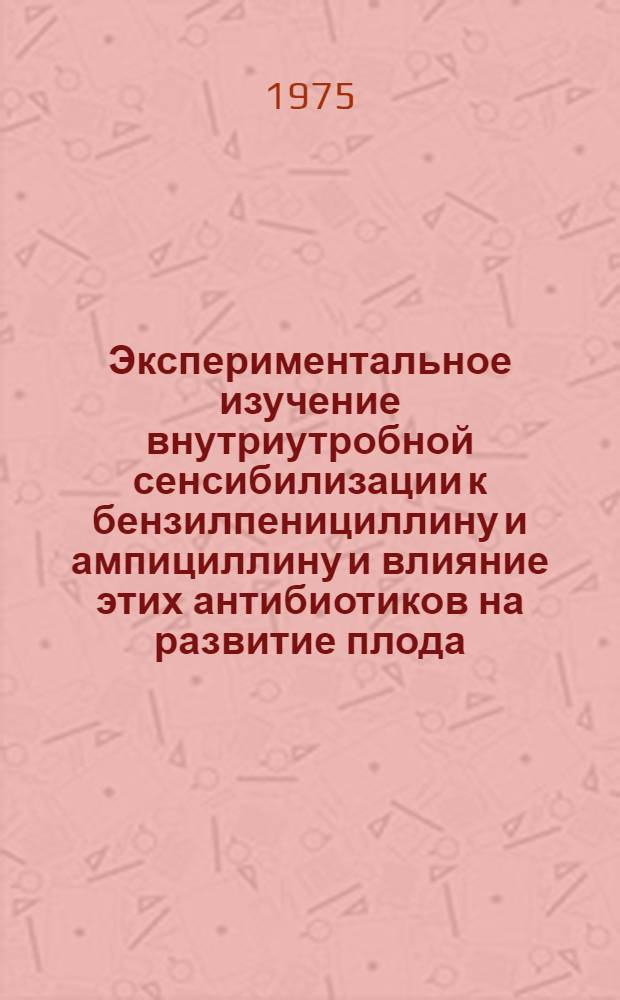 Экспериментальное изучение внутриутробной сенсибилизации к бензилпенициллину и ампициллину и влияние этих антибиотиков на развитие плода : Автореф. дис. на соиск. учен. степени канд. биол. наук : (14.00.31)