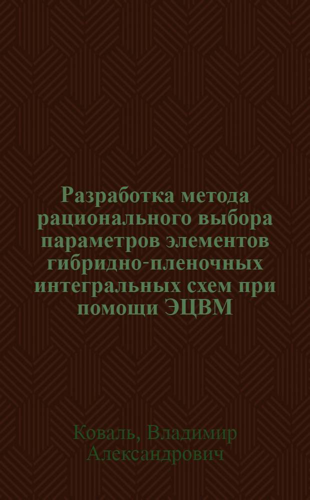 Разработка метода рационального выбора параметров элементов гибридно-пленочных интегральных схем при помощи ЭЦВМ : Автореф. дис. на соиск. учен. степени к. т. н