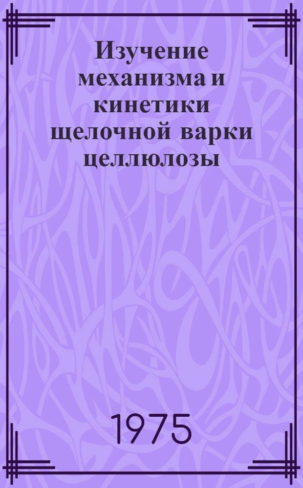 Изучение механизма и кинетики щелочной варки целлюлозы : Автореф. дис. на соиск. учен. степени канд. техн. наук : (05.21.02)