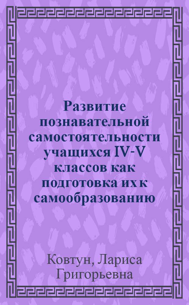 Развитие познавательной самостоятельности учащихся IV-V классов как подготовка их к самообразованию : Автореф. дис. на соиск. учен. степени канд. пед. наук : (13.00.01)