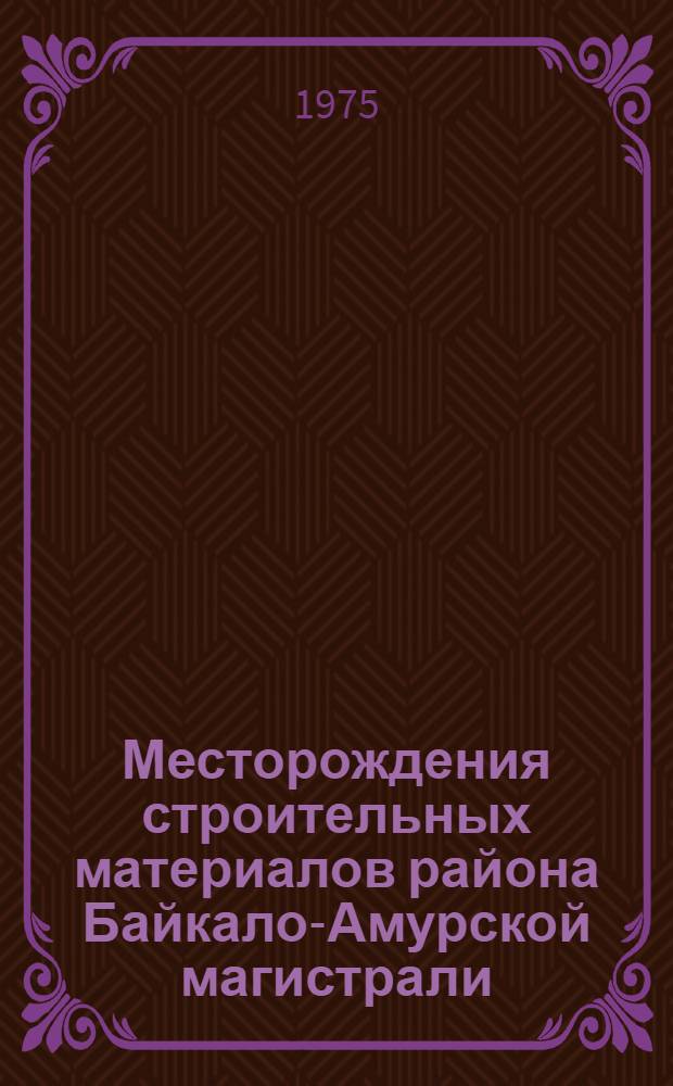 Месторождения строительных материалов района Байкало-Амурской магистрали : Поясн. записка к обзорной карте месторождений и перспективных площадей строит. материалов в районе трассы БАМ масштаба 1:2 500 000