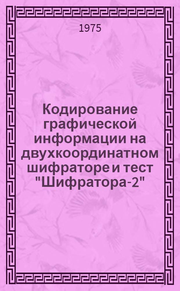 Кодирование графической информации на двухкоординатном шифраторе и тест "Шифратора-2" (для ЭЦВМ "Минск-22") : (Метод. указание)