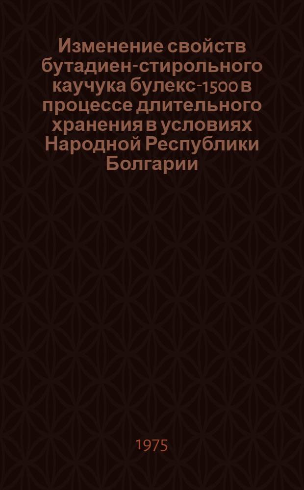Изменение свойств бутадиен-стирольного каучука булекс-1500 в процессе длительного хранения в условиях Народной Республики Болгарии : Автореф. дис. на соиск. учен. степени канд. техн. наук : (05.19.08)