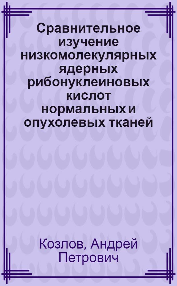 Сравнительное изучение низкомолекулярных ядерных рибонуклеиновых кислот нормальных и опухолевых тканей : Автореф. дис. на соиск. учен. степени канд. биол. наук : (03.00.04)