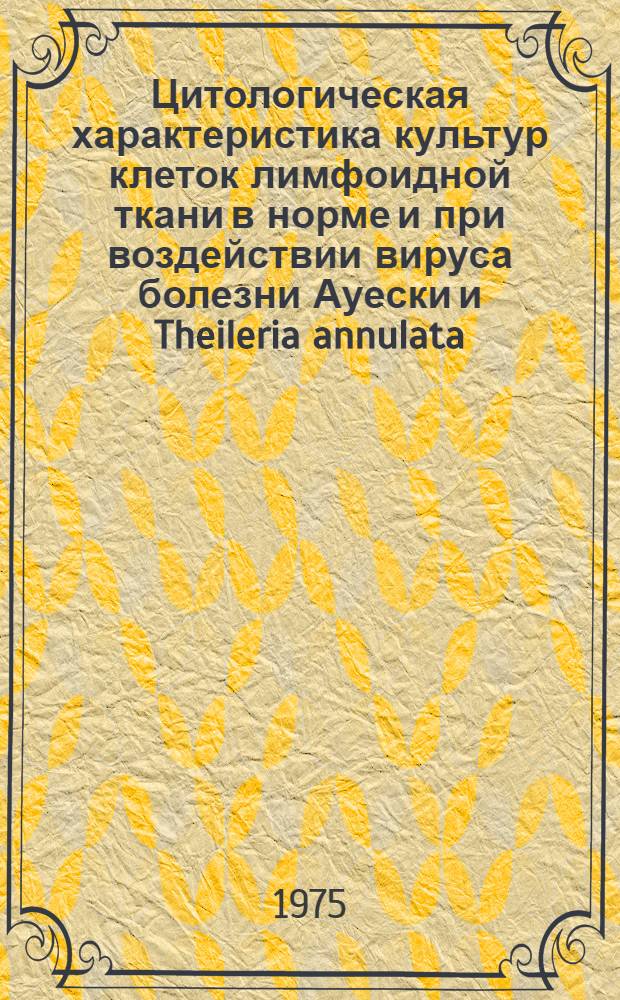 Цитологическая характеристика культур клеток лимфоидной ткани в норме и при воздействии вируса болезни Ауески и Theileria annulata : Автореф. дис. на соиск. учен. степени канд. вет. наук : (03.00.06)