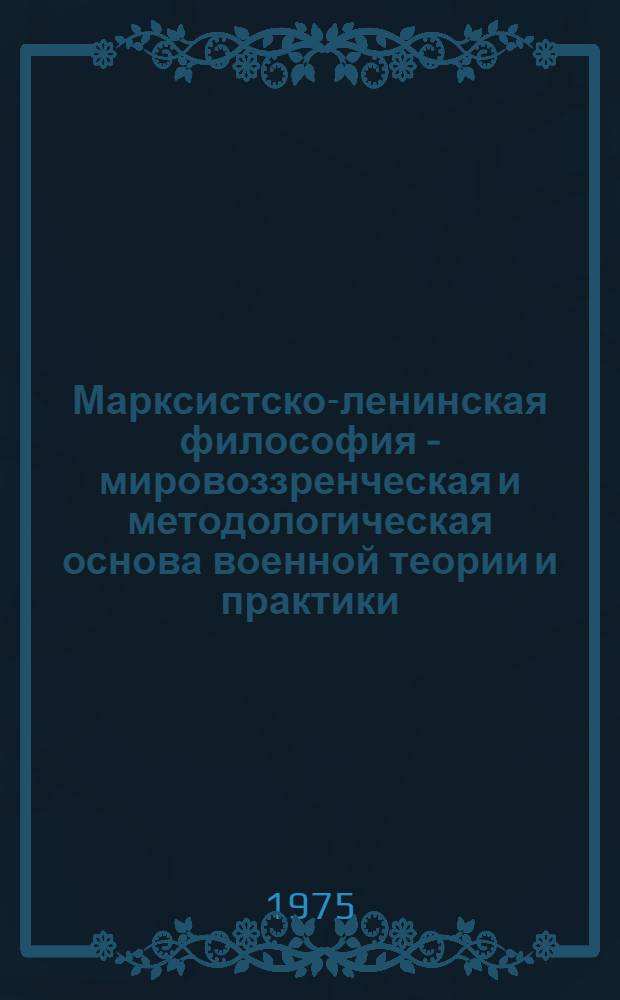 Марксистско-ленинская философия - мировоззренческая и методологическая основа военной теории и практики : Лекция