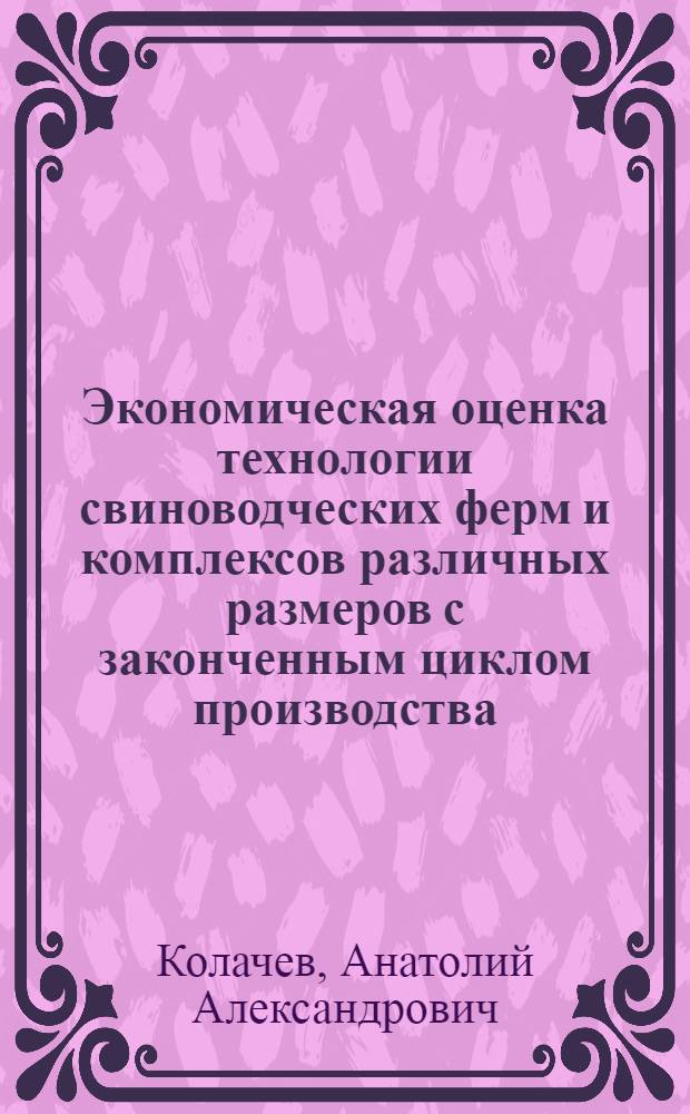 Экономическая оценка технологии свиноводческих ферм и комплексов различных размеров с законченным циклом производства : (На примере совхозов БССР) : Автореф. дис. на соиск. учен. степени канд. экон. наук : (08.00.05)