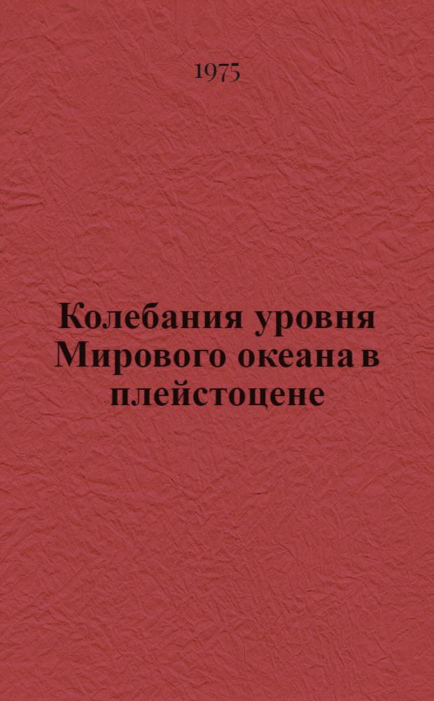 Колебания уровня Мирового океана в плейстоцене : (Сборник статей) : К XXIII Междунар. геогр. конгрессу, Москва, 1976
