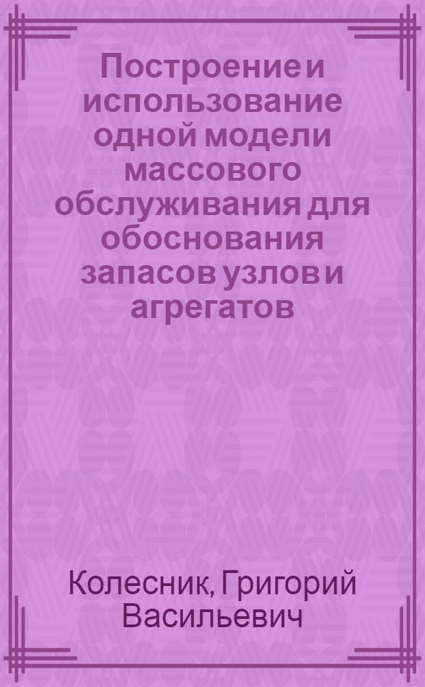 Построение и использование одной модели массового обслуживания для обоснования запасов узлов и агрегатов : Автореф. дис. на соиск. учен. степени канд. техн. наук : (05.255)