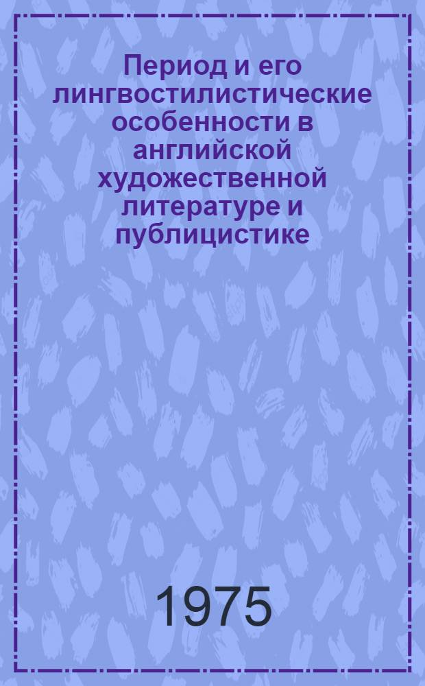 Период и его лингвостилистические особенности в английской художественной литературе и публицистике : Автореф. дис. на соиск. учен. степени канд. филол. наук : (10.02.04)