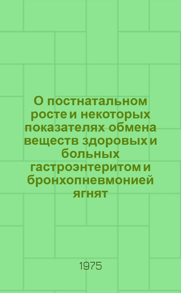 О постнатальном росте и некоторых показателях обмена веществ здоровых и больных гастроэнтеритом и бронхопневмонией ягнят : (Экол. условия и причины этих болезней) : Автореф. дис. на соиск. учен. степени д-ра вет. наук : (16.00.01)