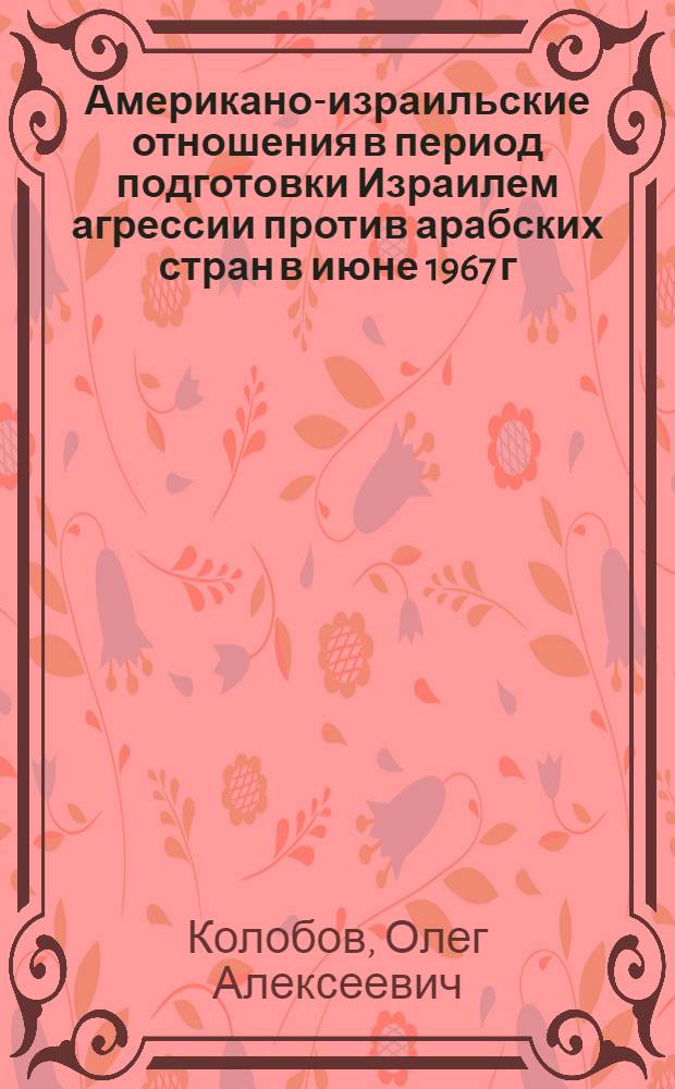 Американо-израильские отношения в период подготовки Израилем агрессии против арабских стран в июне 1967 г. (1963-1967 гг.) : Автореф. дис. на соиск. учен. степени канд. ист. наук : (07.00.03)