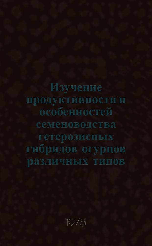 Изучение продуктивности и особенностей семеноводства гетерозисных гибридов огурцов различных типов : Автореф. дис. на соиск. учен. степени канд. с.-х. наук : (06.01.05)