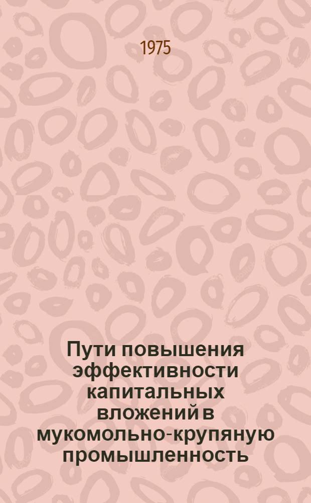 Пути повышения эффективности капитальных вложений в мукомольно-крупяную промышленность : Автореф. дис. на соиск. учен. степени канд. экон. наук : (08.00.05)