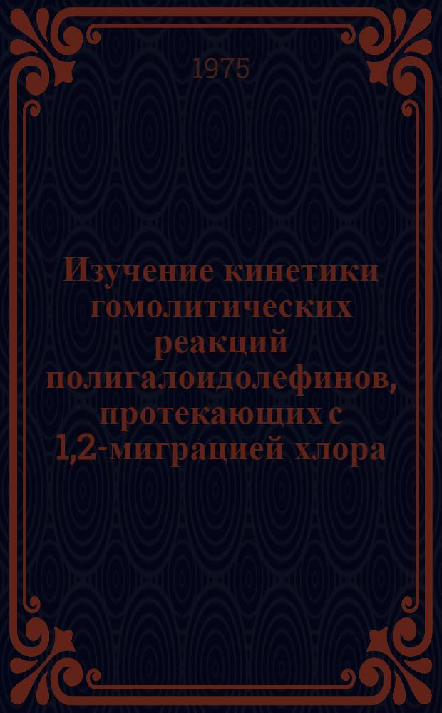 Изучение кинетики гомолитических реакций полигалоидолефинов, протекающих с 1,2-миграцией хлора : Автореф. дис. на соиск. учен. степени канд. хим. наук : (02.00.08)