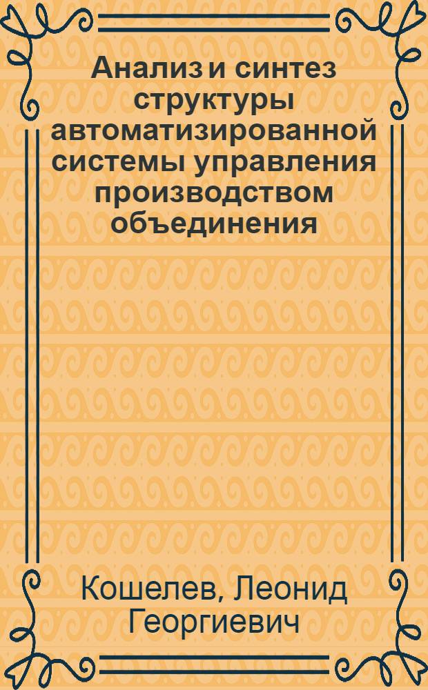 Анализ и синтез структуры автоматизированной системы управления производством объединения : Автореф. дис. на соиск. учен. степени канд. техн. наук : (05.13.07)