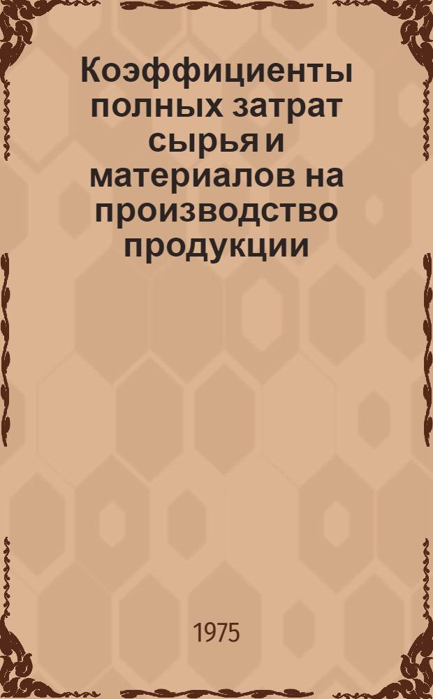 Коэффициенты полных затрат сырья и материалов на производство продукции : (Исчислены по данным отчетного межотрасл. баланса производства и распределения продукции в нар. хоз-ве МССР за 1972 г., в ценах конечного потребления)