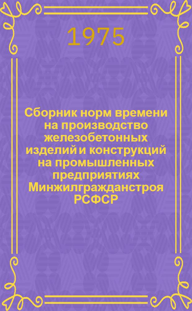 Сборник норм времени на производство железобетонных изделий и конструкций на промышленных предприятиях Минжилгражданстроя РСФСР