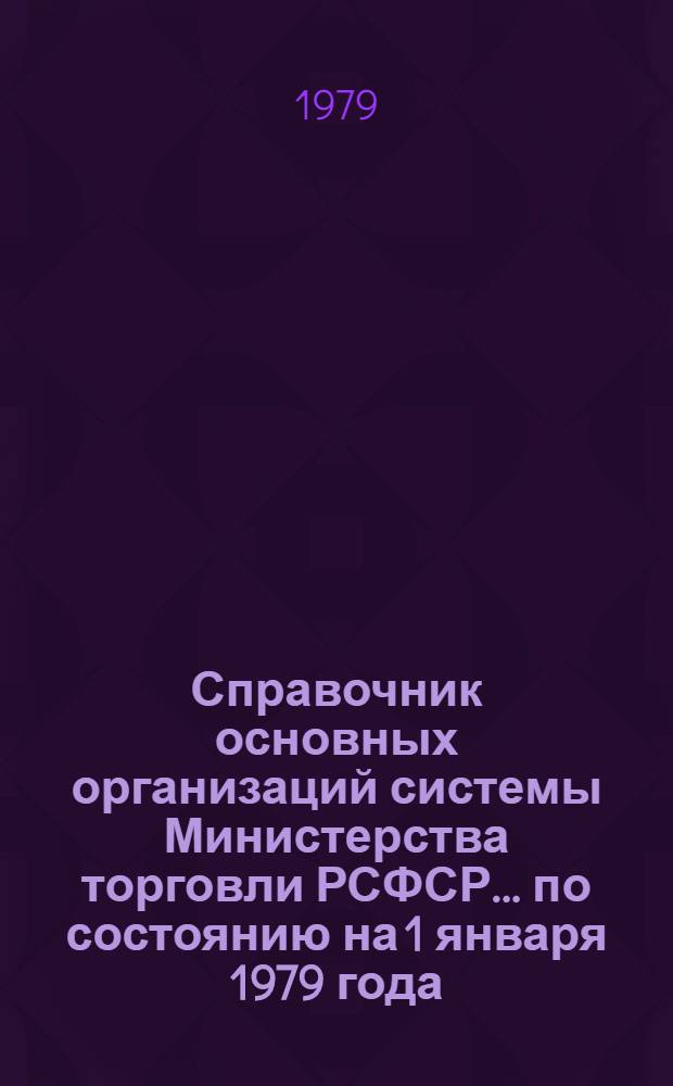 Справочник основных организаций системы Министерства торговли РСФСР. ... по состоянию на 1 января 1979 года