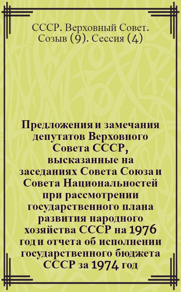 Предложения и замечания депутатов Верховного Совета СССР, высказанные на заседаниях Совета Союза и Совета Национальностей при рассмотрении государственного плана развития народного хозяйства СССР на 1976 год и отчета об исполнении государственного бюджета СССР за 1974 год : (Четвертая сессия Верховного Совета СССР девятого созыва. 2-4 дек. 1975 г.)