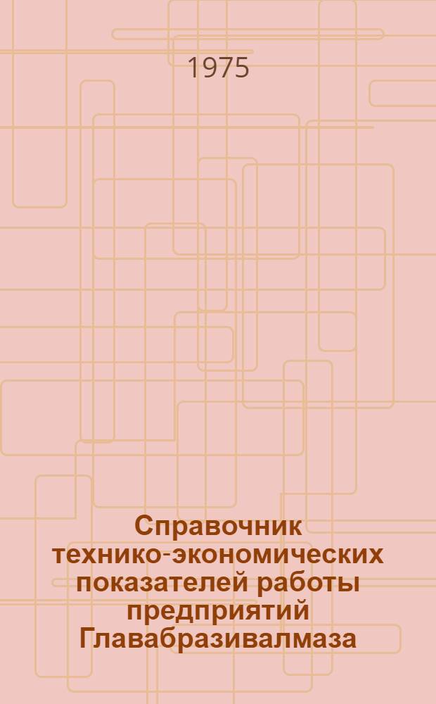 Справочник технико-экономических показателей работы предприятий Главабразивалмаза... ... за 1974 год
