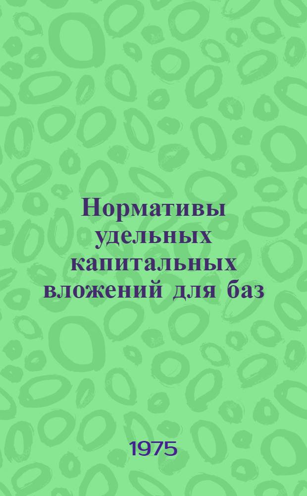 Нормативы удельных капитальных вложений для баз (складов), объектов вторичного сырья и тароремонтных предприятий системы Госснаба СССР на 1976-1990 гг. : Утв. 14/II 1975 г