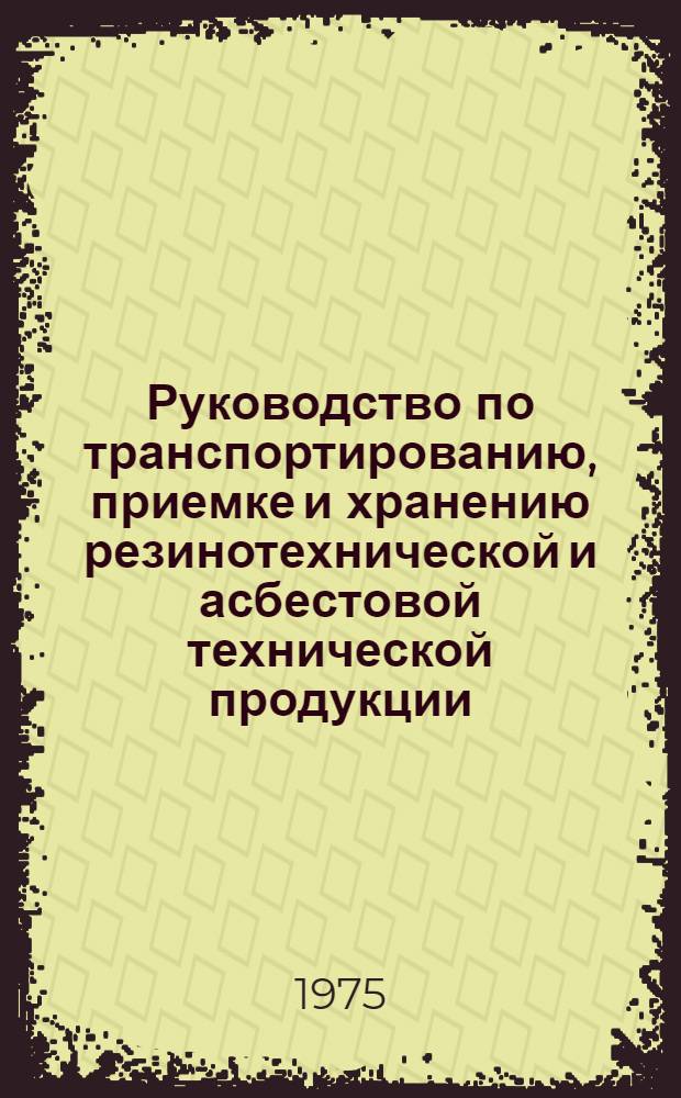Руководство по транспортированию, приемке и хранению резинотехнической и асбестовой технической продукции, шин и материалов для ремонта шин на базах и складах системы Госснаба СССР