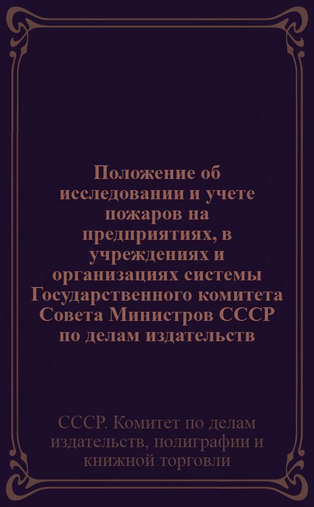 Положение об исследовании и учете пожаров на предприятиях, в учреждениях и организациях системы Государственного комитета Совета Министров СССР по делам издательств, полиграфии и книжной торговли : Утв. 20/XII 1974 г