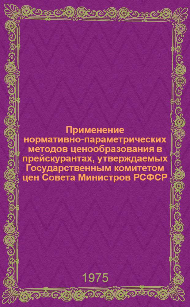 Применение нормативно-параметрических методов ценообразования в прейскурантах, утверждаемых Государственным комитетом цен Совета Министров РСФСР : (Сборник докл. экон. конф., провед. Госкомитетом цен Совета Министров РСФСР 12 дек. 1974 г.)