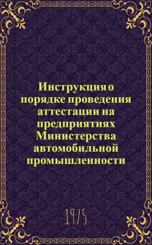 Инструкция о порядке проведения аттестации на предприятиях Министерства автомобильной промышленности : И37.001.014-75 : Срок введ. с 1/IV 1975 г.