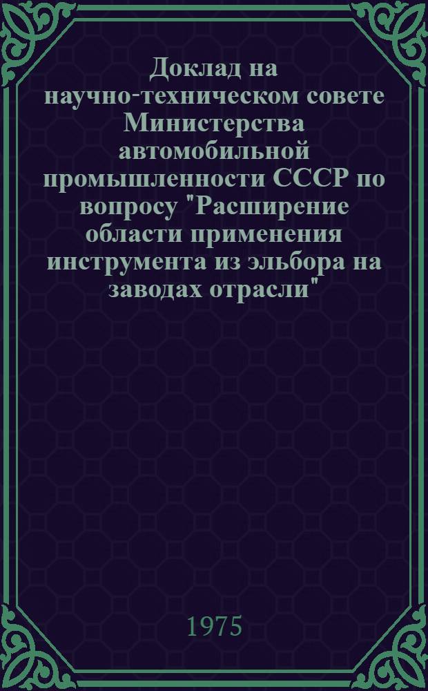Доклад на научно-техническом совете Министерства автомобильной промышленности СССР по вопросу "Расширение области применения инструмента из эльбора на заводах отрасли"