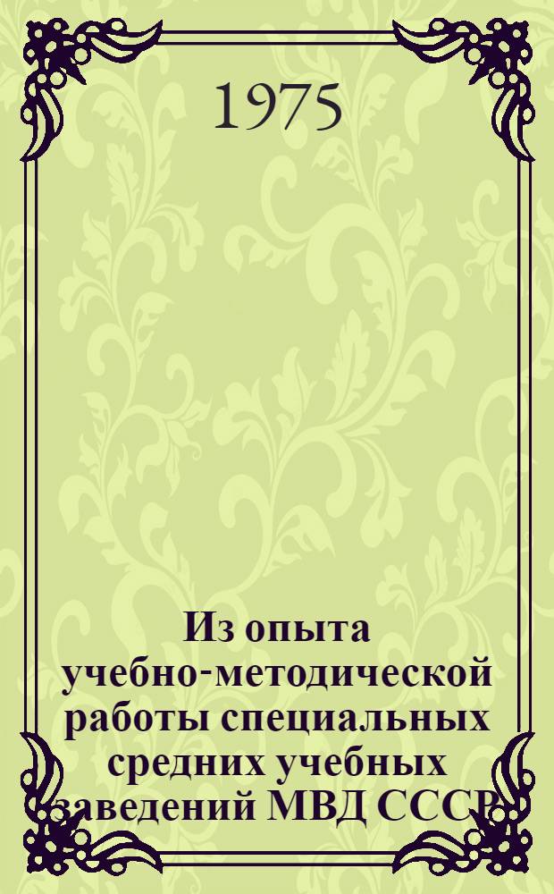 Из опыта учебно-методической работы специальных средних учебных заведений МВД СССР : Сборник статей по материалам Совещ. начальников циклов спец. дисциплин и криминалистики