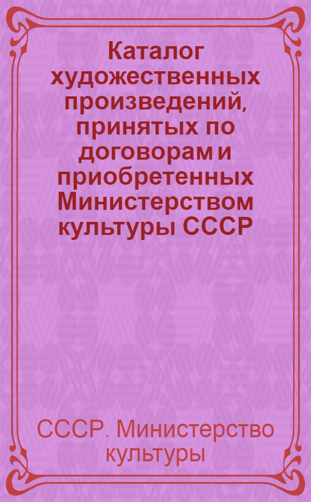 Каталог художественных произведений, принятых по договорам и приобретенных Министерством культуры СССР