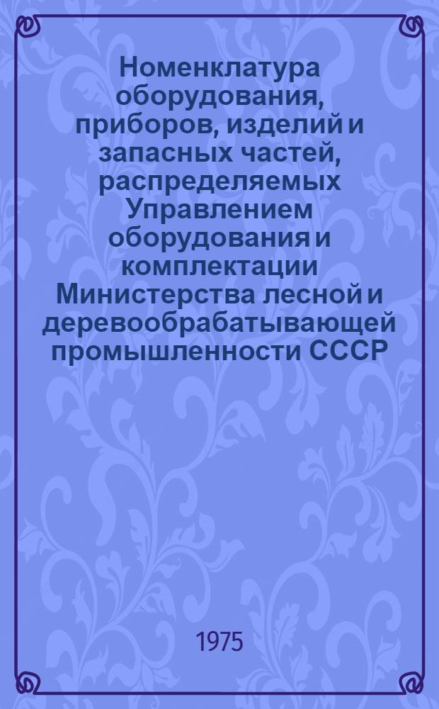 Номенклатура оборудования, приборов, изделий и запасных частей, распределяемых Управлением оборудования и комплектации Министерства лесной и деревообрабатывающей промышленности СССР (планируемая централизованно Госпланом СССР, Госснабом СССР и другими органами)