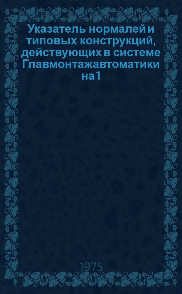 Указатель нормалей и типовых конструкций, действующих в системе Главмонтажавтоматики на 1/III 1974 г.