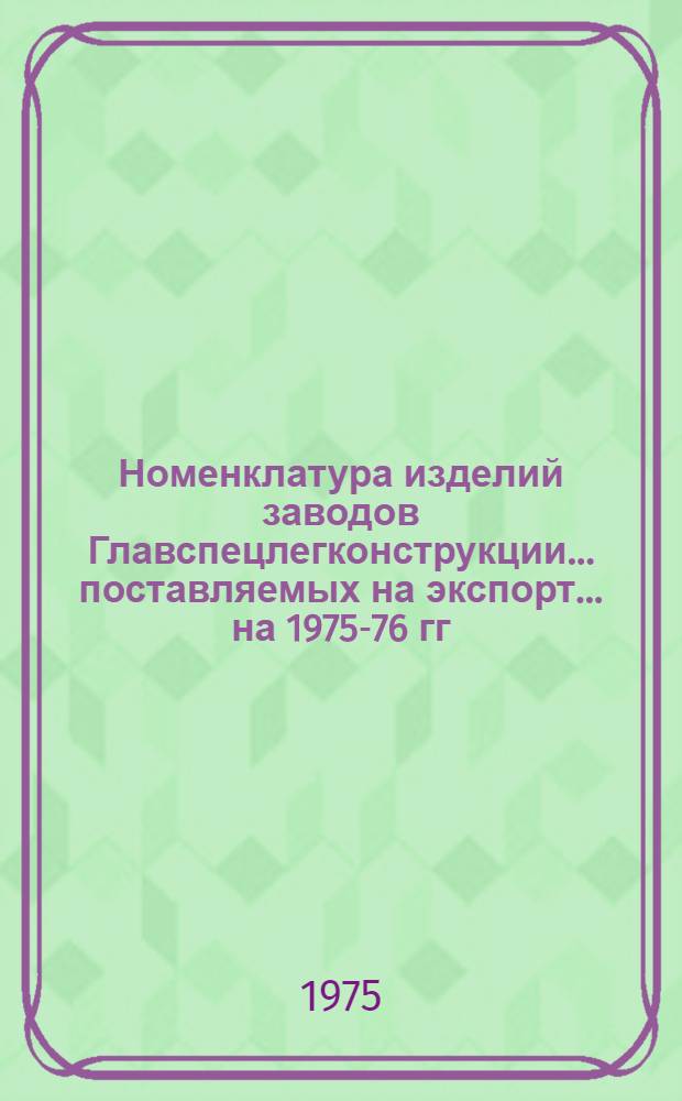 Номенклатура изделий заводов Главспецлегконструкции... поставляемых на экспорт. ... на 1975-76 гг.