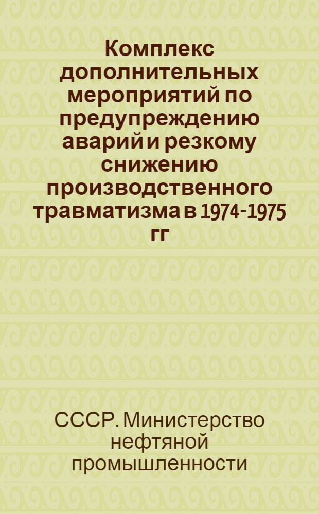 Комплекс дополнительных мероприятий по предупреждению аварий и резкому снижению производственного травматизма в 1974-1975 гг. на предприятиях Министерства нефтяной промышленности, разработанный во исполнение постановления ЦК КПСС от 27 марта 1974 года