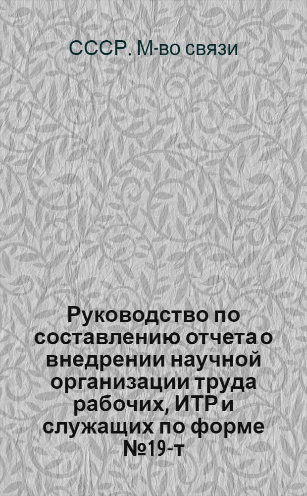 Руководство по составлению отчета о внедрении научной организации труда рабочих, ИТР и служащих по форме № 19-т. (НОТ)-строй в строительно-монтажных организациях Министерства связи СССР
