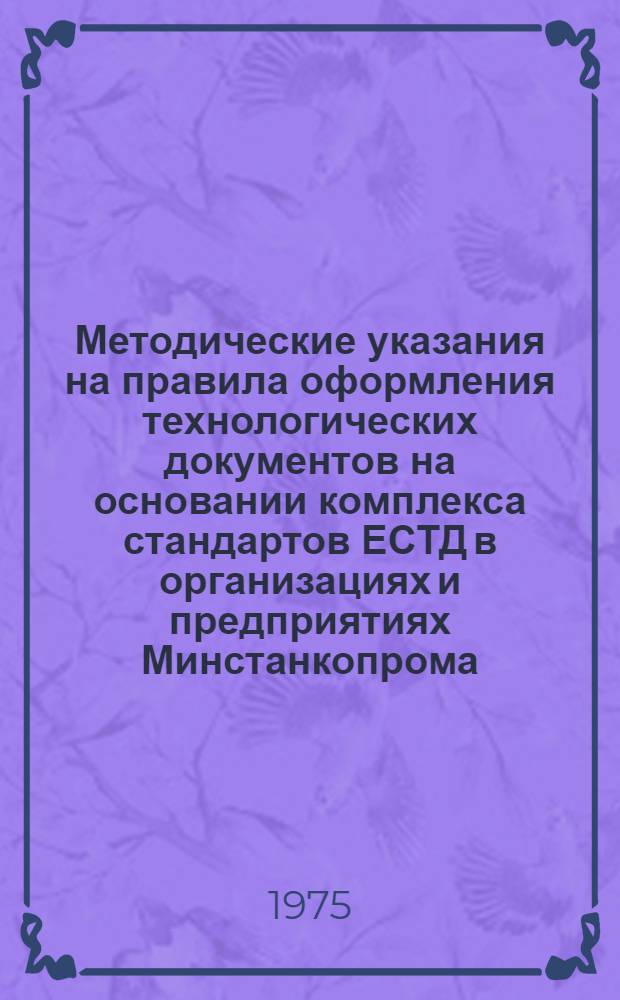 Методические указания на правила оформления технологических документов на основании комплекса стандартов ЕСТД в организациях и предприятиях Минстанкопрома : Т. 1. Т. 1. Ч. 1 : Общие положения ; Ч. 2. Методические указания на правила оформления технологических документов литья