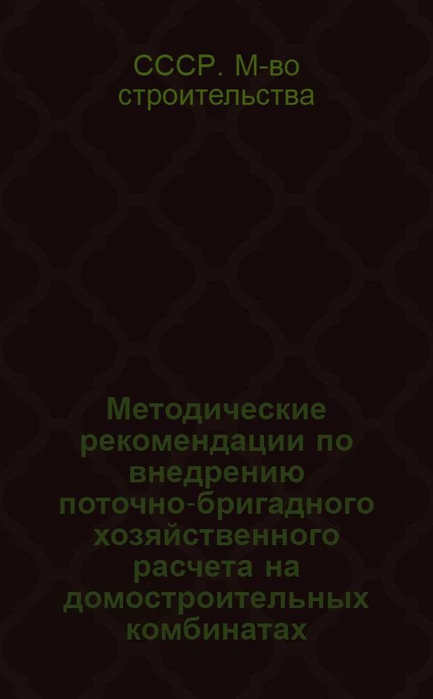 Методические рекомендации по внедрению поточно-бригадного хозяйственного расчета на домостроительных комбинатах, переведенных на новую систему планирования и экономического стимулирования в системе Министерства строительства СССР
